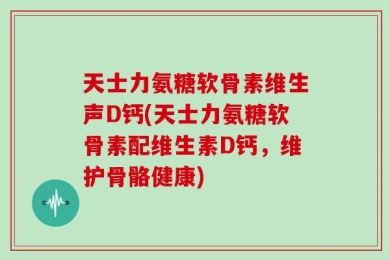 天士力氨糖软骨素维生声D钙(天士力氨糖软骨素配维生素D钙，维护骨骼健康)