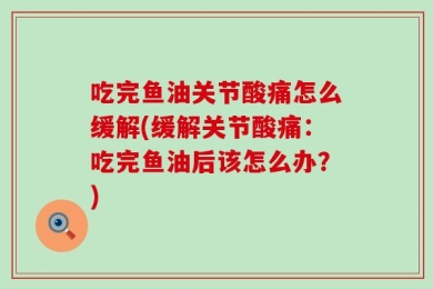 吃完鱼油关节酸痛怎么缓解(缓解关节酸痛：吃完鱼油后该怎么办？)