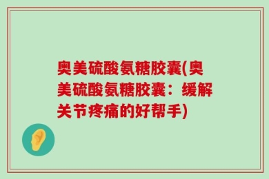 奥美硫酸氨糖胶囊(奥美硫酸氨糖胶囊：缓解关节疼痛的好帮手)