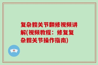 复杂髋关节翻修视频讲解(视频教程：修复复杂髋关节操作指南)