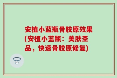 安植小蓝瓶骨胶原效果(安植小蓝瓶：美肤圣品，快速骨胶原修复)