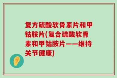 复方硫酸软骨素片和甲钴胺片(复合硫酸软骨素和甲钴胺片——维持关节健康)