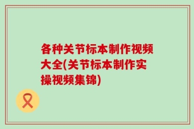 各种关节标本制作视频大全(关节标本制作实操视频集锦)