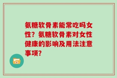 氨糖软骨素能常吃吗女性？氨糖软骨素对女性健康的影响及用法注意事项？