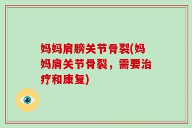 妈妈肩膀关节骨裂(妈妈肩关节骨裂，需要治疗和康复)
