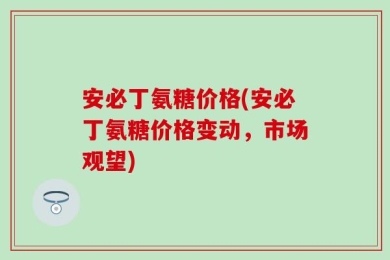 安必丁氨糖价格(安必丁氨糖价格变动，市场观望)