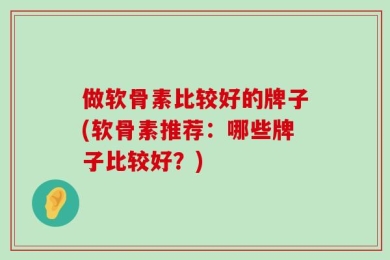 做软骨素比较好的牌子(软骨素推荐：哪些牌子比较好？)
