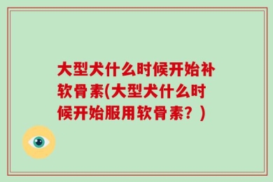 大型犬什么时候开始补软骨素(大型犬什么时候开始服用软骨素？)