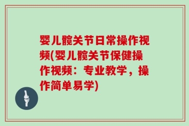 婴儿髋关节日常操作视频(婴儿髋关节保健操作视频：专业教学，操作简单易学)