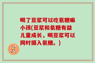 喝了豆浆可以吃氨糖嘛小孩(豆浆和氨糖有益儿童成长，喝豆浆可以同时摄入氨糖。)