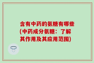 含有中药的氨糖有哪些(中药成分氨糖：了解其作用及其应用范围)
