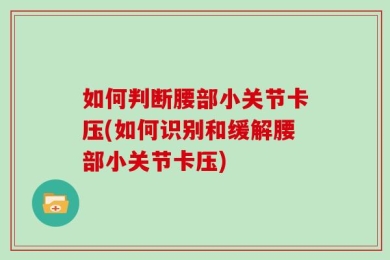 如何判断腰部小关节卡压(如何识别和缓解腰部小关节卡压)