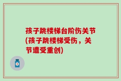 孩子跳楼梯台阶伤关节(孩子跳楼梯受伤，关节遭受重创)