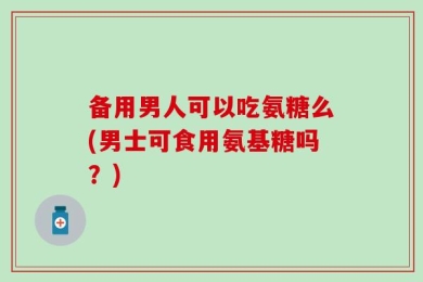 备用男人可以吃氨糖么(男士可食用氨基糖吗？)