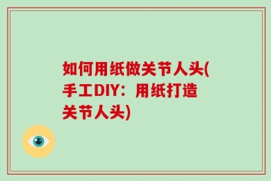 如何用纸做关节人头(手工DIY：用纸打造关节人头)