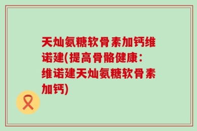天灿氨糖软骨素加钙维诺建(提高骨骼健康：维诺建天灿氨糖软骨素加钙)