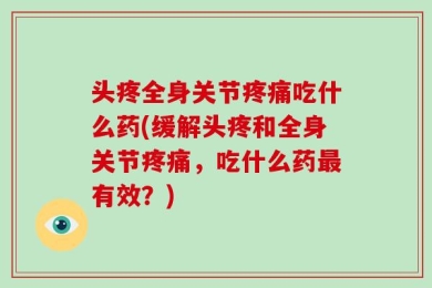头疼全身关节疼痛吃什么药(缓解头疼和全身关节疼痛，吃什么药最有效？)
