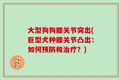 大型狗狗膝关节突出(巨型犬种膝关节凸出：如何预防和治疗？)