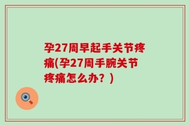 孕27周早起手关节疼痛(孕27周手腕关节疼痛怎么办？)