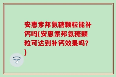 安惠索邦氨糖颗粒能补钙吗(安惠索邦氨糖颗粒可达到补钙效果吗？)