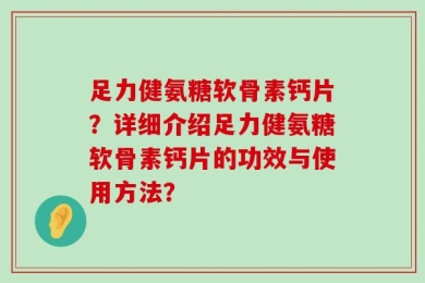 足力健氨糖软骨素钙片？详细介绍足力健氨糖软骨素钙片的功效与使用方法？