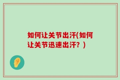 如何让关节出汗(如何让关节迅速出汗？)