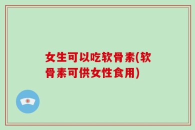 女生可以吃软骨素(软骨素可供女性食用)