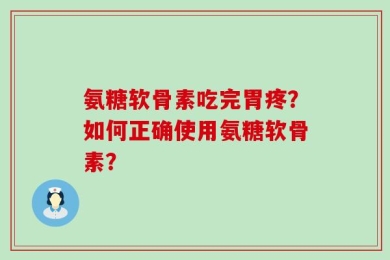 氨糖软骨素吃完胃疼？如何正确使用氨糖软骨素？