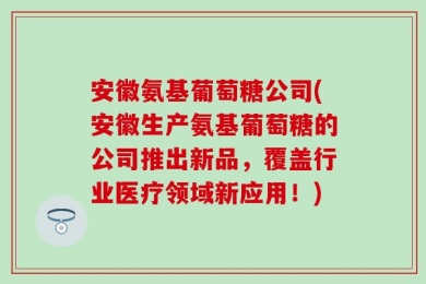 安徽氨基葡萄糖公司(安徽生产氨基葡萄糖的公司推出新品，覆盖行业医疗领域新应用！)