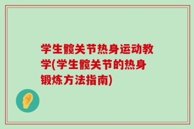 学生髋关节热身运动教学(学生髋关节的热身锻炼方法指南)