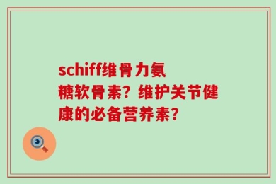 schiff维骨力氨糖软骨素？维护关节健康的必备营养素？