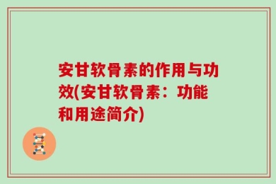 安甘软骨素的作用与功效(安甘软骨素：功能和用途简介)