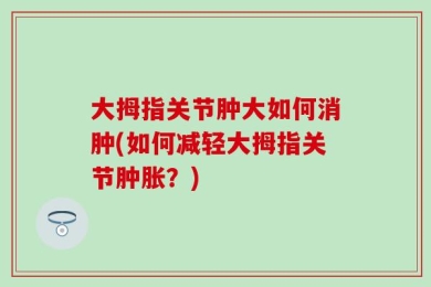 大拇指关节肿大如何消肿(如何减轻大拇指关节肿胀？)