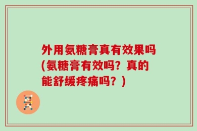 外用氨糖膏真有效果吗(氨糖膏有效吗？真的能舒缓疼痛吗？)