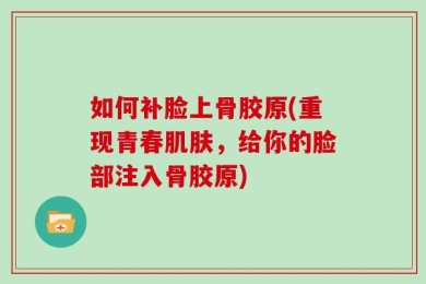 如何补脸上骨胶原(重现青春肌肤，给你的脸部注入骨胶原)