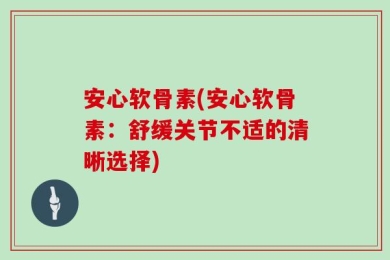 安心软骨素(安心软骨素：舒缓关节不适的清晰选择)