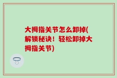 大拇指关节怎么卸掉(解锁秘诀！轻松卸掉大拇指关节)