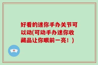 好看的迷你手办关节可以动(可动手办迷你收藏品让你眼前一亮！)