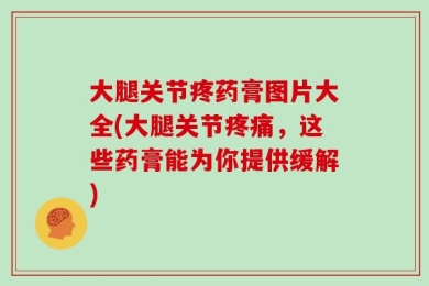 大腿关节疼药膏图片大全(大腿关节疼痛，这些药膏能为你提供缓解)