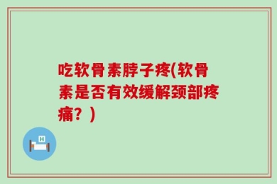 吃软骨素脖子疼(软骨素是否有效缓解颈部疼痛？)