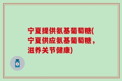宁夏提供氨基葡萄糖(宁夏供应氨基葡萄糖，滋养关节健康)