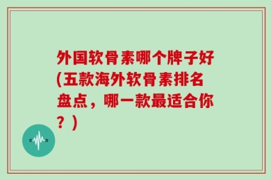 外国软骨素哪个牌子好(五款海外软骨素排名盘点，哪一款最适合你？)