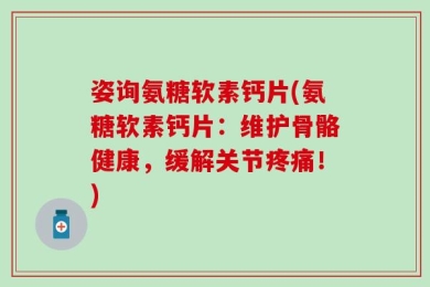 姿询氨糖软素钙片(氨糖软素钙片：维护骨骼健康，缓解关节疼痛！)