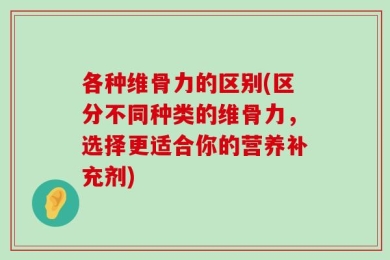 各种维骨力的区别(区分不同种类的维骨力，选择更适合你的营养补充剂)