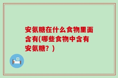 安氨糖在什么食物里面含有(哪些食物中含有安氨糖？)