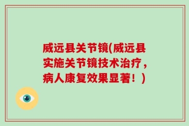威远县关节镜(威远县实施关节镜技术治疗，病人康复效果显著！)