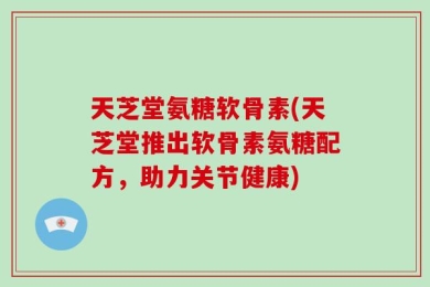 天芝堂氨糖软骨素(天芝堂推出软骨素氨糖配方，助力关节健康)