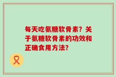 每天吃氨糖软骨素？关于氨糖软骨素的功效和正确食用方法？
