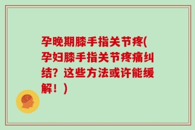 孕晚期膝手指关节疼(孕妇膝手指关节疼痛纠结？这些方法或许能缓解！)
