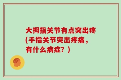 大拇指关节有点突出疼(手指关节突出疼痛，有什么病症？)